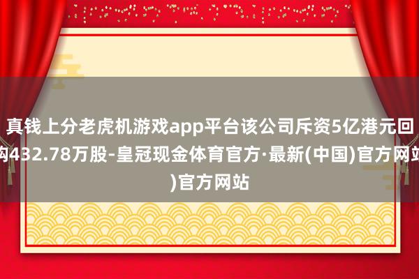 真钱上分老虎机游戏app平台该公司斥资5亿港元回购432.78万股-皇冠现金体育官方·最新(中国)官方网站