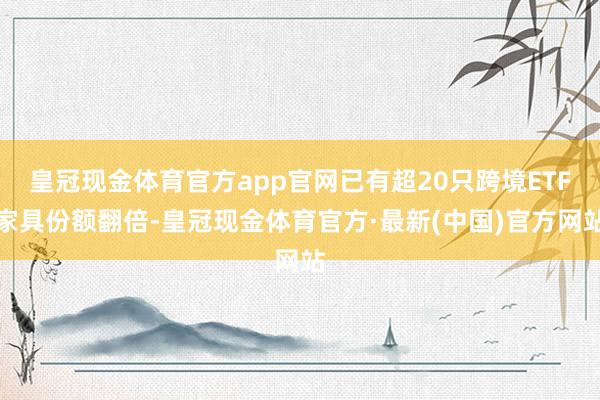 皇冠现金体育官方app官网已有超20只跨境ETF家具份额翻倍-皇冠现金体育官方·最新(中国)官方网站