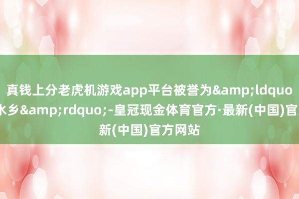 真钱上分老虎机游戏app平台被誉为&ldquo;江南水乡&rdquo;-皇冠现金体育官方·最新(中国)官方网站