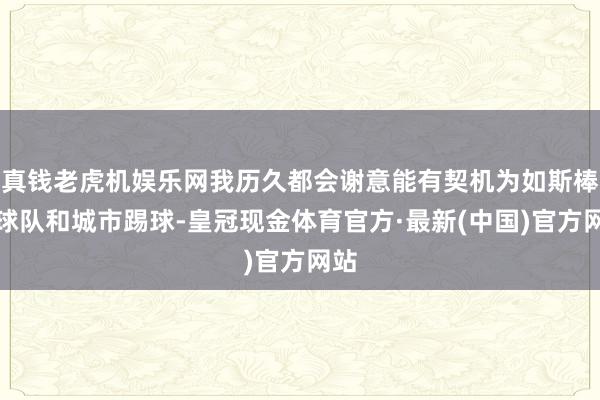 真钱老虎机娱乐网我历久都会谢意能有契机为如斯棒的球队和城市踢球-皇冠现金体育官方·最新(中国)官方网站