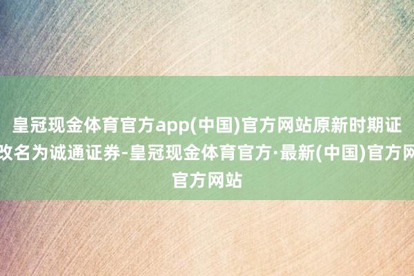 皇冠现金体育官方app(中国)官方网站原新时期证券改名为诚通证券-皇冠现金体育官方·最新(中国)官方网站