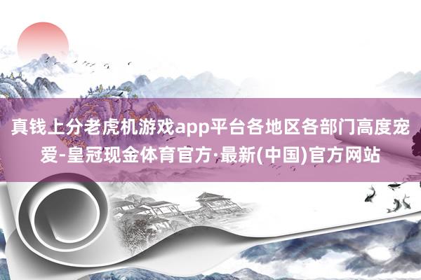 真钱上分老虎机游戏app平台各地区各部门高度宠爱-皇冠现金体育官方·最新(中国)官方网站