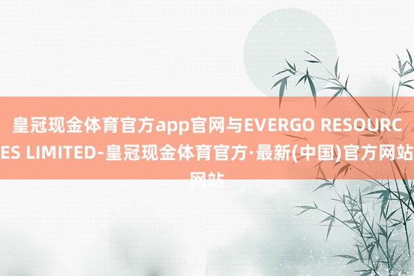 皇冠现金体育官方app官网与EVERGO RESOURCES LIMITED-皇冠现金体育官方·最新(中国)官方网站