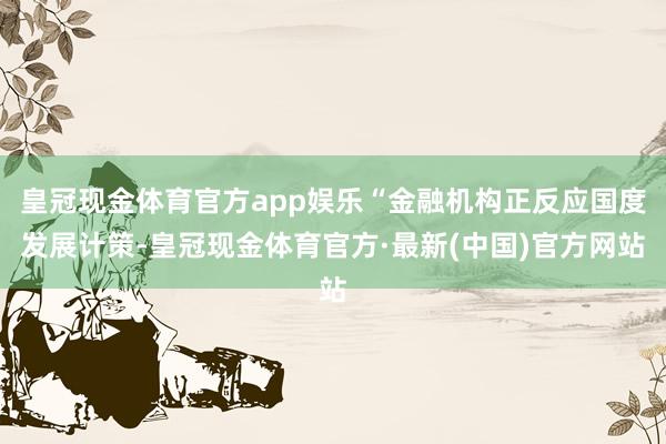 皇冠现金体育官方app娱乐“金融机构正反应国度发展计策-皇冠现金体育官方·最新(中国)官方网站