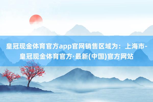皇冠现金体育官方app官网　　销售区域为：上海市-皇冠现金体育官方·最新(中国)官方网站
