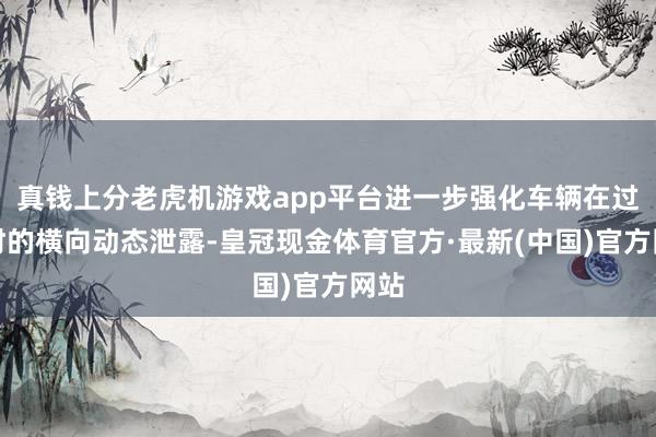 真钱上分老虎机游戏app平台进一步强化车辆在过弯时的横向动态泄露-皇冠现金体育官方·最新(中国)官方网站