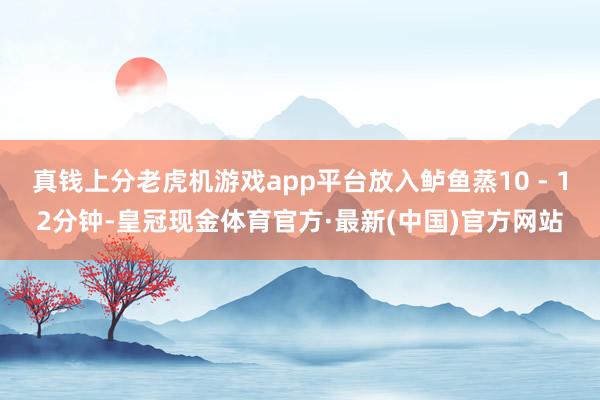 真钱上分老虎机游戏app平台放入鲈鱼蒸10 - 12分钟-皇冠现金体育官方·最新(中国)官方网站