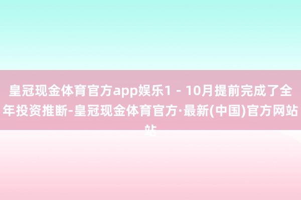 皇冠现金体育官方app娱乐1－10月提前完成了全年投资推断-皇冠现金体育官方·最新(中国)官方网站
