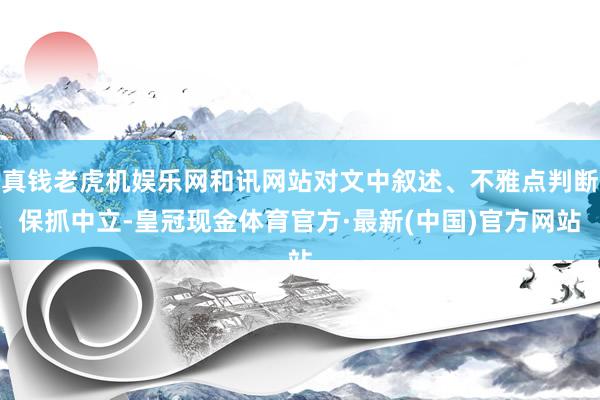 真钱老虎机娱乐网和讯网站对文中叙述、不雅点判断保抓中立-皇冠现金体育官方·最新(中国)官方网站