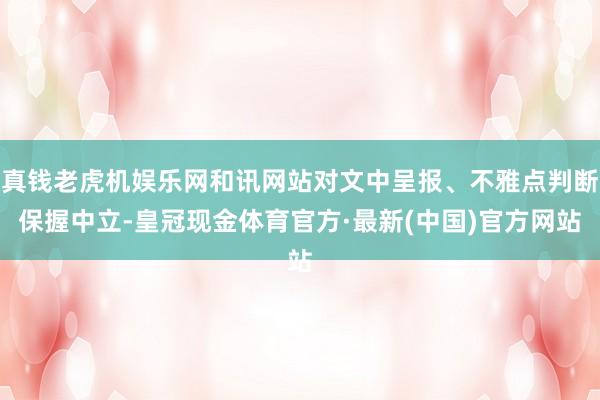 真钱老虎机娱乐网和讯网站对文中呈报、不雅点判断保握中立-皇冠现金体育官方·最新(中国)官方网站
