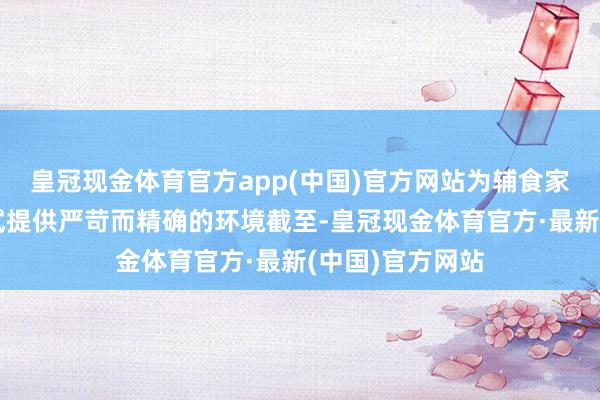 皇冠现金体育官方app(中国)官方网站为辅食家具的结识性测试提供严苛而精确的环境截至-皇冠现金体育官方·最新(中国)官方网站