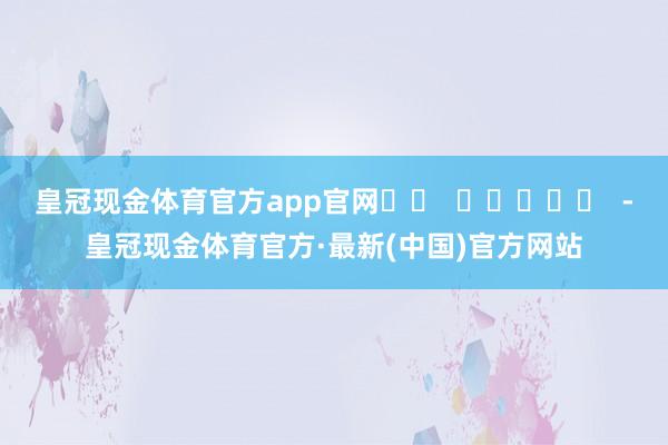 皇冠现金体育官方app官网		  					  -皇冠现金体育官方·最新(中国)官方网站