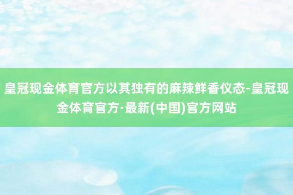 皇冠现金体育官方以其独有的麻辣鲜香仪态-皇冠现金体育官方·最新(中国)官方网站