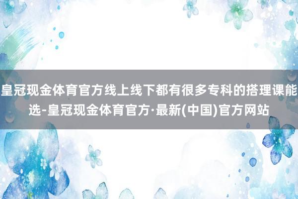 皇冠现金体育官方线上线下都有很多专科的搭理课能选-皇冠现金体育官方·最新(中国)官方网站