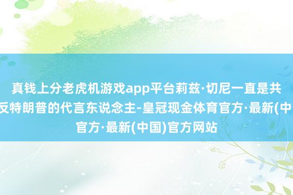 真钱上分老虎机游戏app平台莉兹·切尼一直是共和党阵营中反特朗普的代言东说念主-皇冠现金体育官方·最新(中国)官方网站