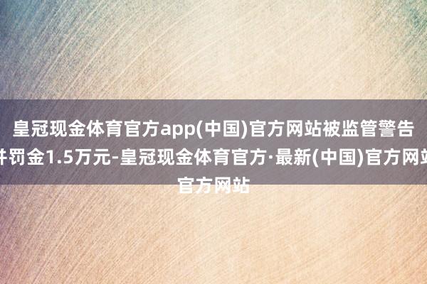 皇冠现金体育官方app(中国)官方网站被监管警告并罚金1.5万元-皇冠现金体育官方·最新(中国)官方网站
