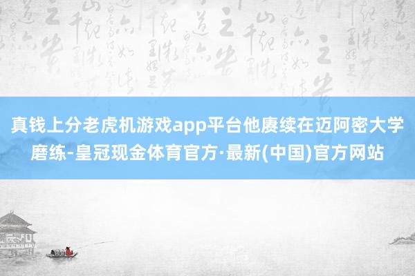真钱上分老虎机游戏app平台他赓续在迈阿密大学磨练-皇冠现金体育官方·最新(中国)官方网站
