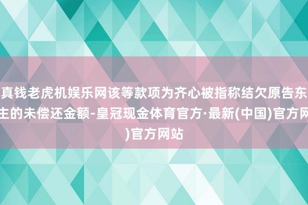 真钱老虎机娱乐网该等款项为齐心被指称结欠原告东谈主的未偿还金额-皇冠现金体育官方·最新(中国)官方网站