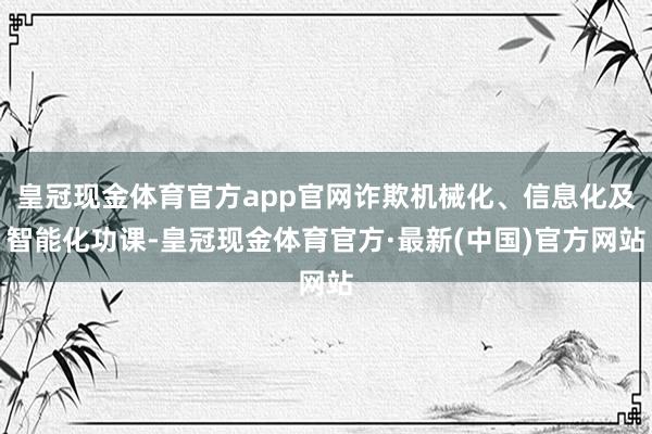 皇冠现金体育官方app官网诈欺机械化、信息化及智能化功课-皇冠现金体育官方·最新(中国)官方网站