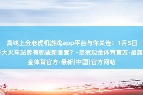 真钱上分老虎机游戏app平台与你关连！1月5日调图后，北京各大火车站皆有哪些新澄莹？-皇冠现金体育官方·最新(中国)官方网站