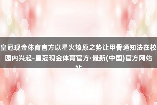 皇冠现金体育官方以星火燎原之势让甲骨通知法在校园内兴起-皇冠现金体育官方·最新(中国)官方网站