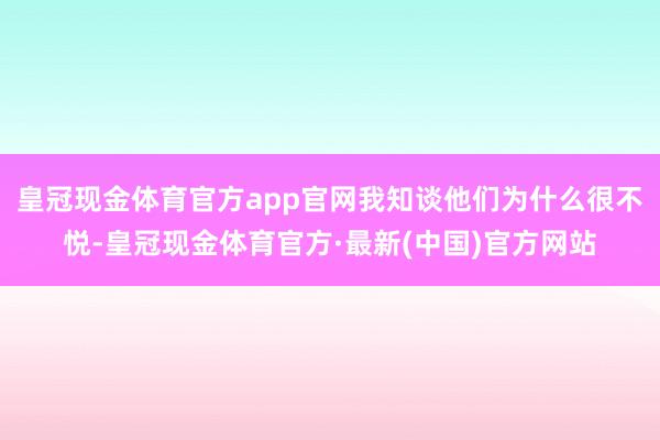 皇冠现金体育官方app官网我知谈他们为什么很不悦-皇冠现金体育官方·最新(中国)官方网站