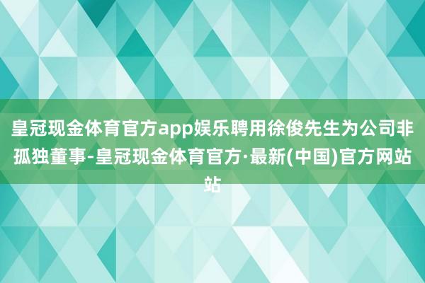 皇冠现金体育官方app娱乐聘用徐俊先生为公司非孤独董事-皇冠现金体育官方·最新(中国)官方网站