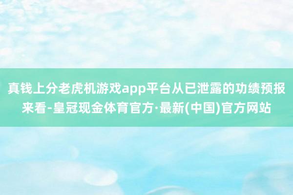 真钱上分老虎机游戏app平台从已泄露的功绩预报来看-皇冠现金体育官方·最新(中国)官方网站
