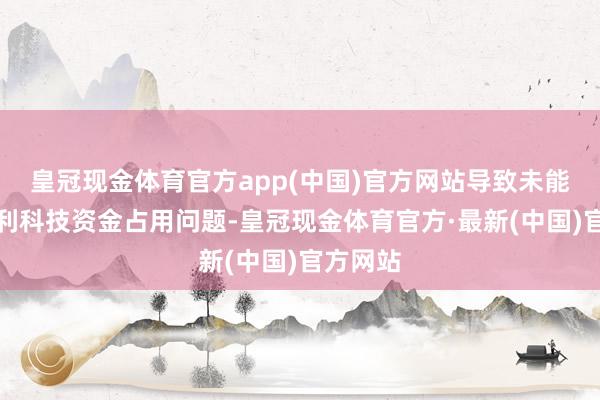 皇冠现金体育官方app(中国)官方网站导致未能发现百利科技资金占用问题-皇冠现金体育官方·最新(中国)官方网站