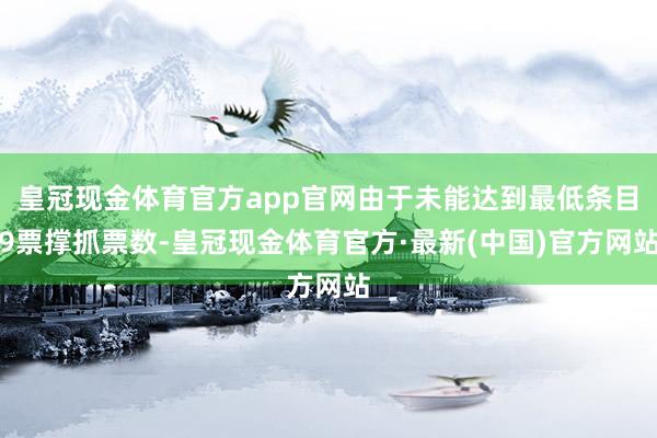 皇冠现金体育官方app官网由于未能达到最低条目9票撑抓票数-皇冠现金体育官方·最新(中国)官方网站