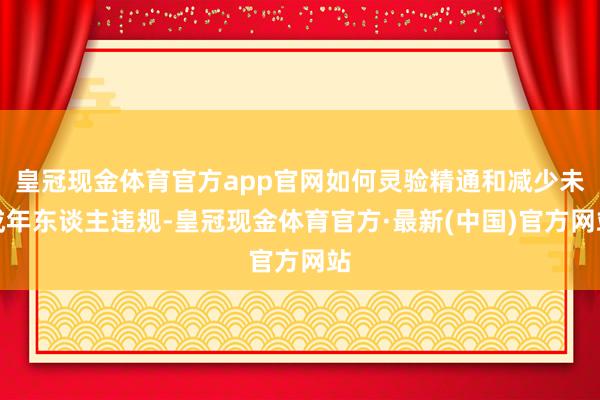 皇冠现金体育官方app官网如何灵验精通和减少未成年东谈主违规-皇冠现金体育官方·最新(中国)官方网站