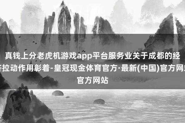 真钱上分老虎机游戏app平台服务业关于成都的经济拉动作用彰着-皇冠现金体育官方·最新(中国)官方网站
