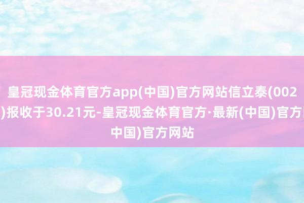 皇冠现金体育官方app(中国)官方网站信立泰(002294)报收于30.21元-皇冠现金体育官方·最新(中国)官方网站