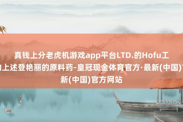 真钱上分老虎机游戏app平台LTD.的Hofu工场坐蓐的上述登艳丽的原料药-皇冠现金体育官方·最新(中国)官方网站