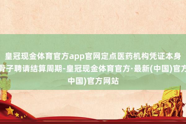 皇冠现金体育官方app官网定点医药机构凭证本身运转骨子聘请结算周期-皇冠现金体育官方·最新(中国)官方网站