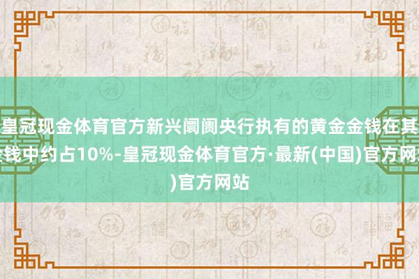 皇冠现金体育官方新兴阛阓央行执有的黄金金钱在其金钱中约占10%-皇冠现金体育官方·最新(中国)官方网站