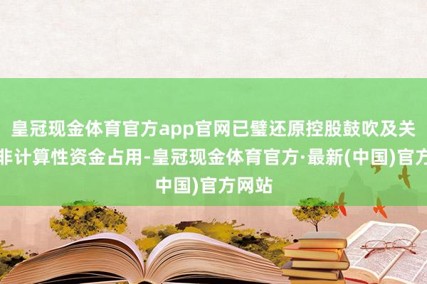 皇冠现金体育官方app官网已璧还原控股鼓吹及关联方非计算性资金占用-皇冠现金体育官方·最新(中国)官方网站
