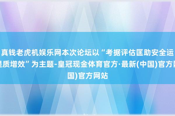 真钱老虎机娱乐网本次论坛以“考据评估匡助安全运营提质增效”为主题-皇冠现金体育官方·最新(中国)官方网站