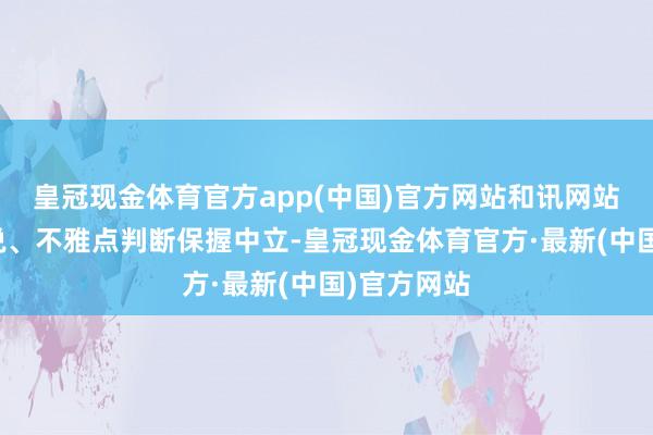 皇冠现金体育官方app(中国)官方网站和讯网站对文中述说、不雅点判断保握中立-皇冠现金体育官方·最新(中国)官方网站