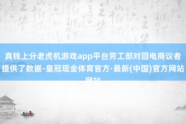真钱上分老虎机游戏app平台劳工部对回电商议者提供了数据-皇冠现金体育官方·最新(中国)官方网站
