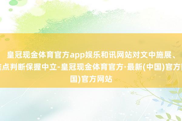 皇冠现金体育官方app娱乐和讯网站对文中施展、不雅点判断保握中立-皇冠现金体育官方·最新(中国)官方网站