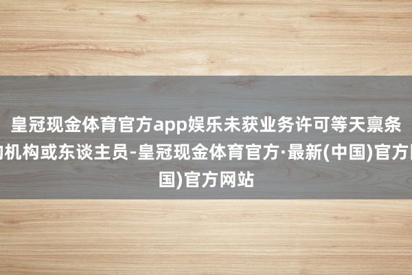 皇冠现金体育官方app娱乐未获业务许可等天禀条目的机构或东谈主员-皇冠现金体育官方·最新(中国)官方网站