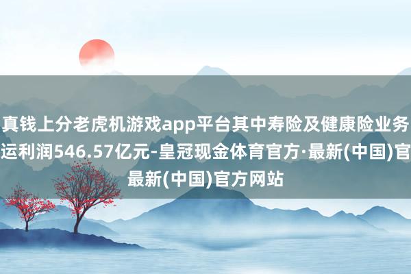 真钱上分老虎机游戏app平台其中寿险及健康险业务归母营运利润546.57亿元-皇冠现金体育官方·最新(中国)官方网站